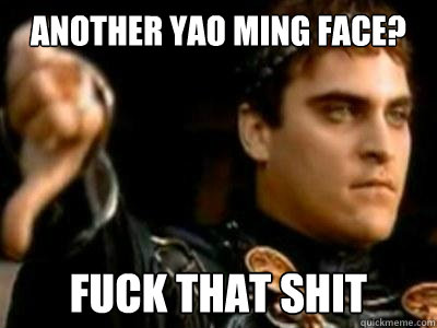 Another Yao Ming face? Fuck that shit - Another Yao Ming face? Fuck that shit  Downvoting Roman