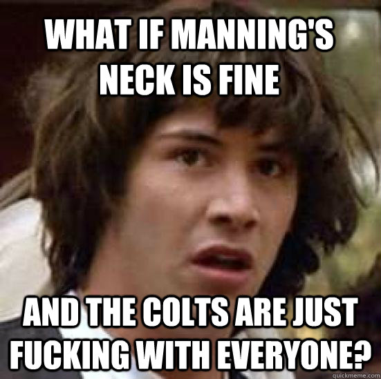 what if manning's neck is fine and the colts are just fucking with everyone?  conspiracy keanu