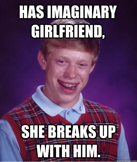 Has imaginary girlfriend, she breaks up with him.  Bad Luck Brian