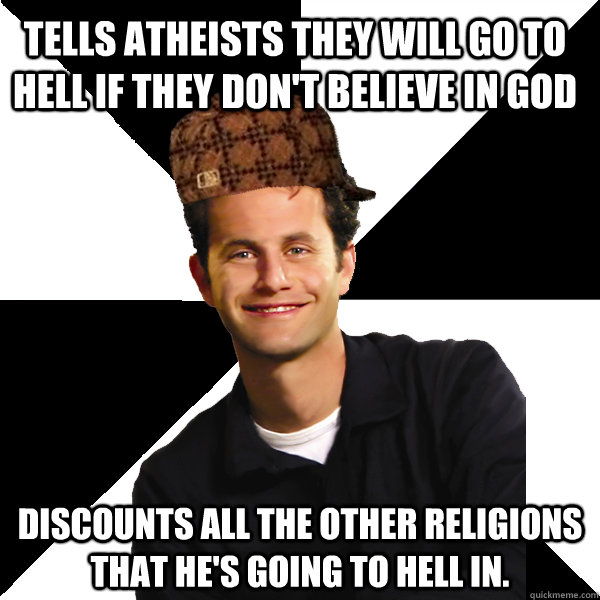 Tells atheists they will go to hell if they don't believe in god Discounts all the other religions that he's going to hell in.  Scumbag Christian