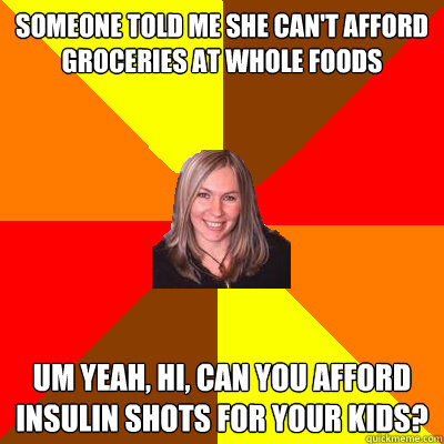 Someone told me she can't afford groceries at whole foods um yeah, hi, can you afford insulin shots for your kids? - Someone told me she can't afford groceries at whole foods um yeah, hi, can you afford insulin shots for your kids?  Peanut Free Mom