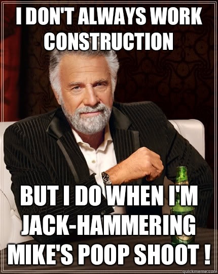 I don't always work construction  But I do when I'm jack-hammering Mike's poop shoot ! - I don't always work construction  But I do when I'm jack-hammering Mike's poop shoot !  The Most Interesting Man In The World