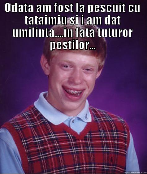 ODATA AM FOST LA PESCUIT CU TATAIMIU SI I AM DAT UMILINTA....IN FATA TUTUROR PESTILOR...  Bad Luck Brian