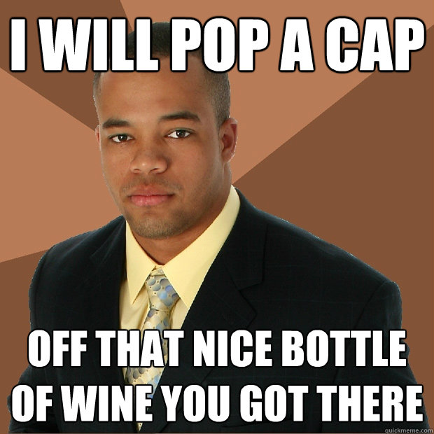 I will pop a cap off that nice bottle of wine you got there  Successful Black Man