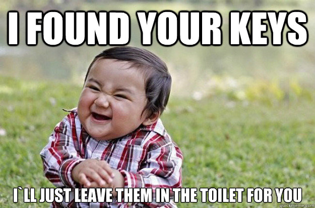 I found your keys I`ll just leave them in the toilet for you  Evil Toddler