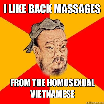 I like back massages from the homosexual vietnamese  Confucius says