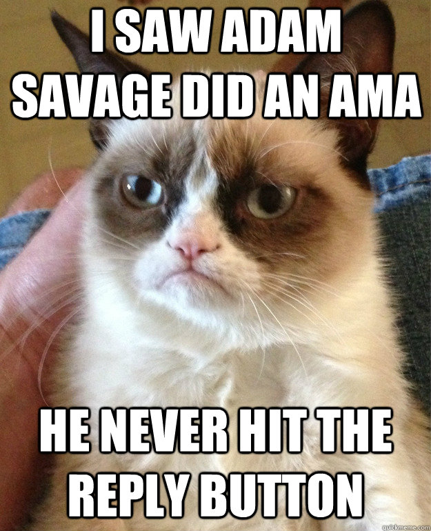 I saw adam savage did an AMA he never hit the reply button  Grumpy Cat