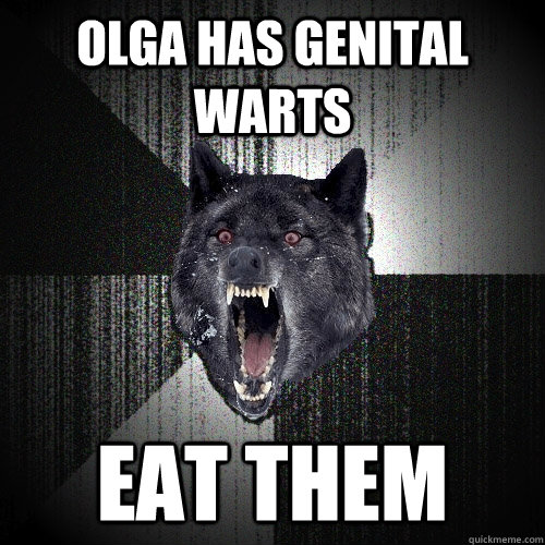 Olga has genital warts Eat them  Insanity Wolf