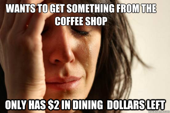 Wants to get something from the coffee shop only has $2 in dining  dollars left  First World Problems