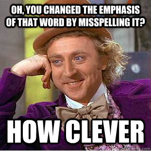 Oh, you changed the emphasis of that word by misspelling it?  How clever  Creepy Wonka