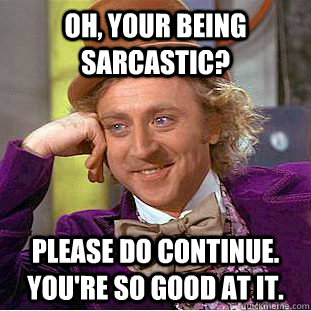 Oh, your being sarcastic? Please do continue. You're so good at it.  Creepy Wonka