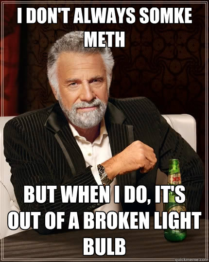 I don't always somke meth But when I do, It's out of a broken light bulb  - I don't always somke meth But when I do, It's out of a broken light bulb   The Most Interesting Man In The World