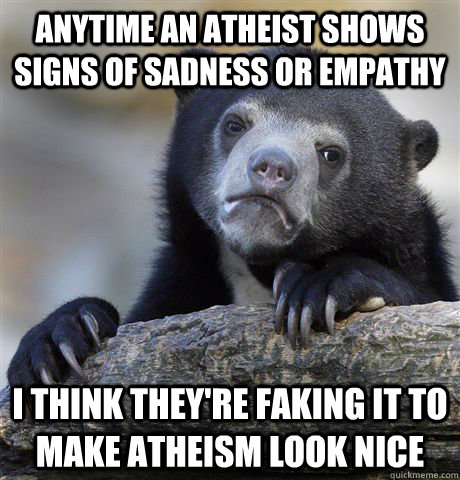 Anytime an atheist shows signs of sadness or empathy I think they're faking it to make atheism look nice   Confession Bear