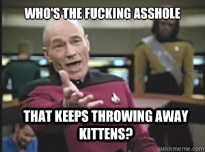 Who's the fucking asshole that keeps throwing away kittens?  Annoyed Picard