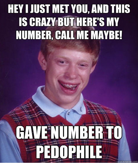 Hey I just met you, and this is crazy But here's my number, call me maybe! gave number to pedophile  Bad Luck Brian