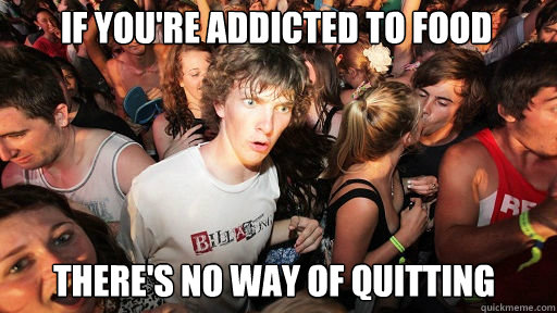 if you're addicted to food there's no way of quitting   Sudden Clarity Clarence