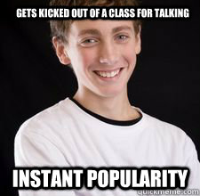 Gets kicked out of a class for talking Instant popularity    High School Freshman