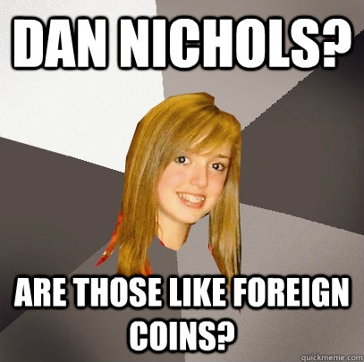 Dan Nichols? Are those like foreign coins?  Musically Oblivious 8th Grader