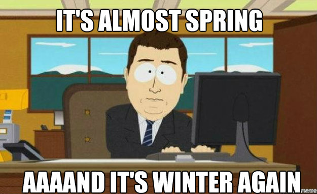 It's almost spring AAAAND IT'S winter again - It's almost spring AAAAND IT'S winter again  aaaand its gone