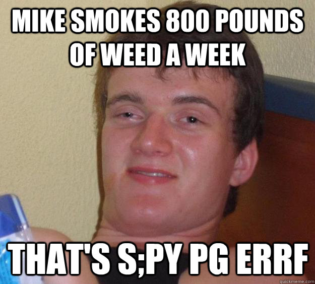 Mike smokes 800 pounds of weed a week that's s;py pg errf - Mike smokes 800 pounds of weed a week that's s;py pg errf  10 Guy