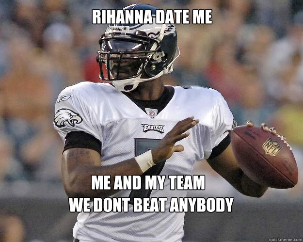 Rihanna Date me Me and my team we dont beat anybody
 - Rihanna Date me Me and my team we dont beat anybody
  MIchael Vick
