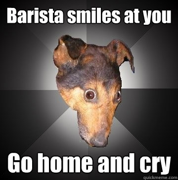 Barista smiles at you Go home and cry  Depression Dog