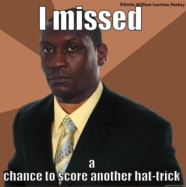 I missed - I MISSED A CHANCE TO SCORE ANOTHER HAT-TRICK Misc