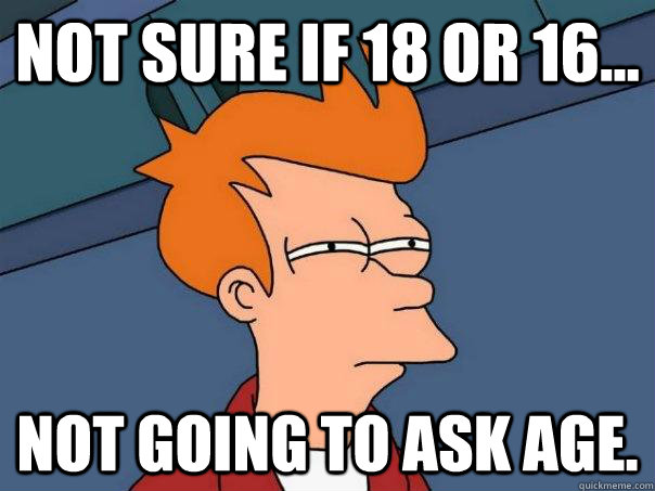 Not sure if 18 or 16... Not going to ask age.  Futurama Fry