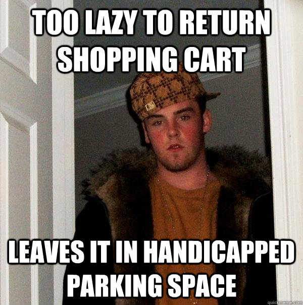 Too lazy to return shopping cart leaves it in handicapped parking space - Too lazy to return shopping cart leaves it in handicapped parking space  Scumbag Steve