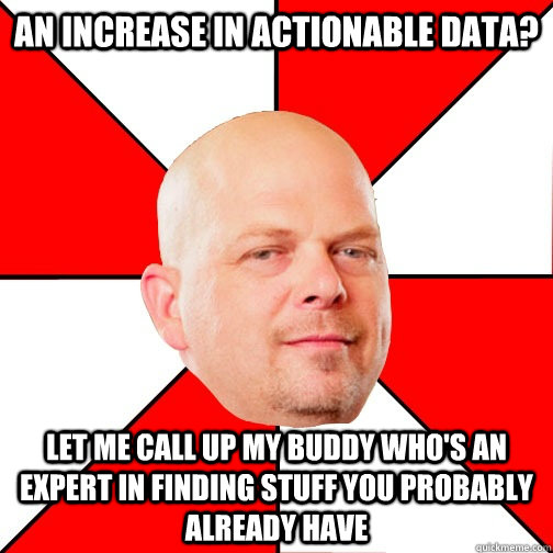 an increase in actionable data? LET ME CALL UP MY BUDDY WHO'S AN EXPERT IN finding stuff you probably already have   Pawn Star