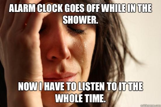 Alarm clock goes off while in the shower.  Now I have to listen to it the whole time.  - Alarm clock goes off while in the shower.  Now I have to listen to it the whole time.   First World Problems