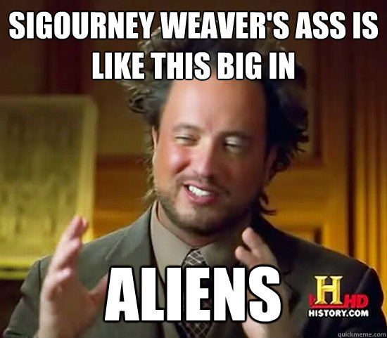 sigourney weaver's ass is like this big in aliens  Ancient Aliens