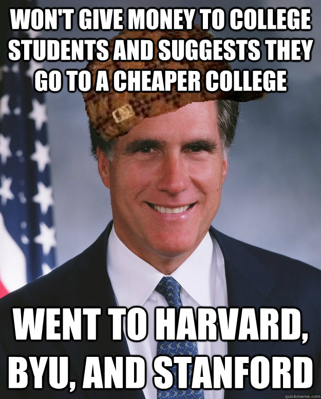 Won't give money to college students and suggests they go to a cheaper college Went to Harvard, BYU, and Stanford   Scumbag Romney