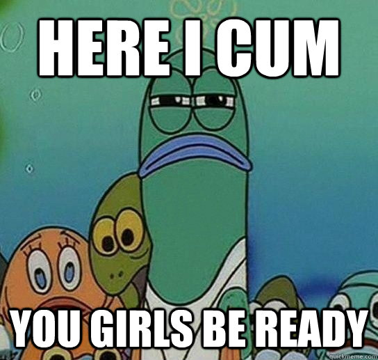 here i cum you girls be ready - here i cum you girls be ready  Serious fish SpongeBob