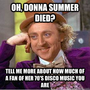 Oh, Donna Summer died? Tell me more about how much of a fan of her 70's Disco music you are - Oh, Donna Summer died? Tell me more about how much of a fan of her 70's Disco music you are  Academic wonka