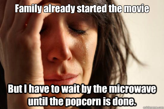 Family already started the movie But I have to wait by the microwave until the popcorn is done.  First World Problems