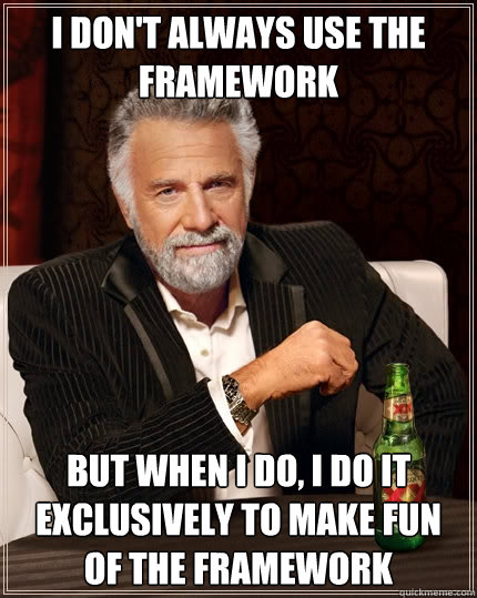 I don't always use the framework But when I do, I do it exclusively to make fun of the framework  The Most Interesting Man In The World