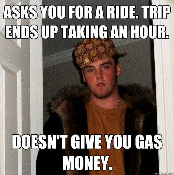 Asks you for a ride. Trip ends up taking an hour. Doesn't give you gas money.  Scumbag Steve