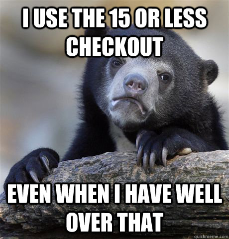 i use the 15 or less checkout even when i have well over that  Confession Bear