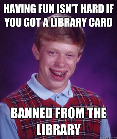 Having fun isn’t hard if you got a library card Banned from the library   Bad Luck Brian