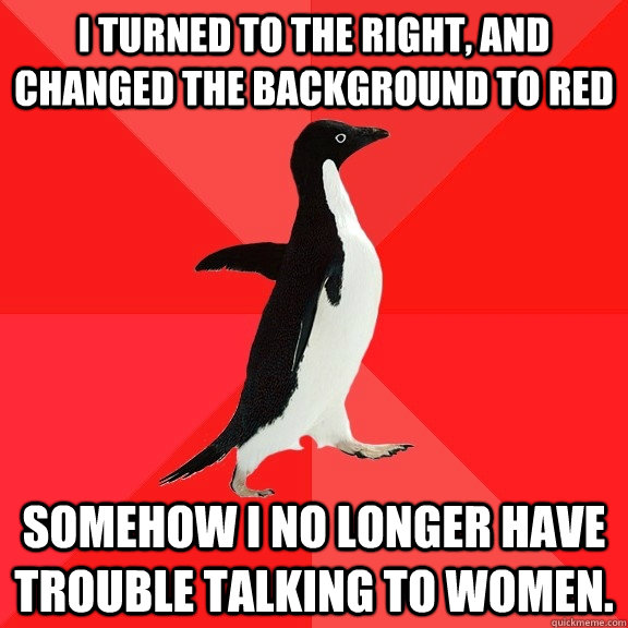 I turned to the right, and changed the background to red Somehow I no longer have trouble talking to women.  Socially Awesome Penguin