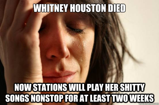 Whitney Houston died now stations will play her shitty songs nonstop for at least two weeks  First World Problems