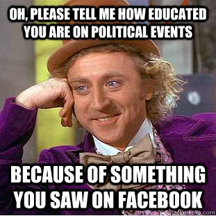 Oh, please tell me how educated you are on political events Because of something you saw on FaceBook  Condescending Wonka