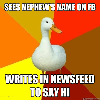 Sees nephew's name on fb writes in newsfeed to say hi - Sees nephew's name on fb writes in newsfeed to say hi  Tech Impaired Duck