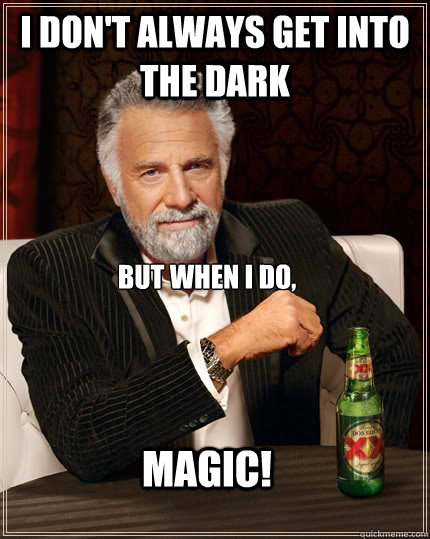 I don't always get into the dark but when I do, MAGIC!   The Most Interesting Man In The World