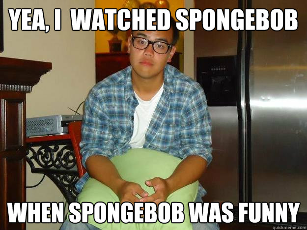 yea, i  watched spongebob when spongebob was funny - yea, i  watched spongebob when spongebob was funny  Hipster Ray