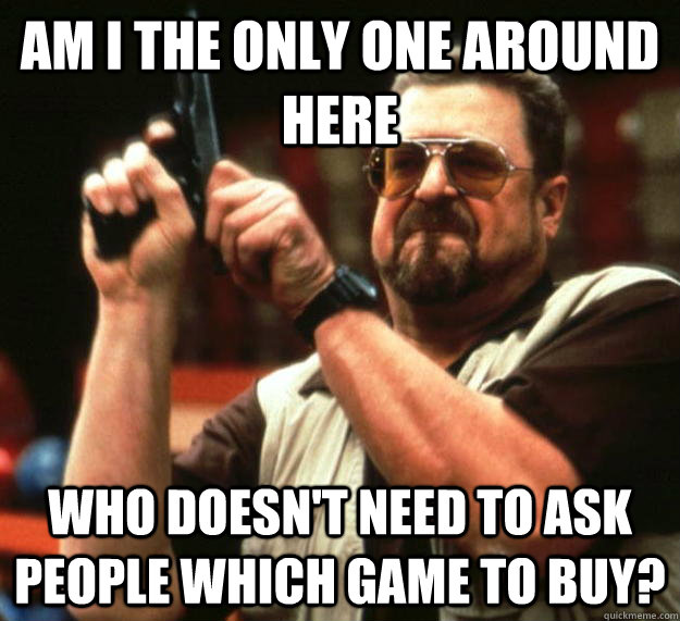 am I the only one around here who doesn't need to ask people which game to buy?  Angry Walter