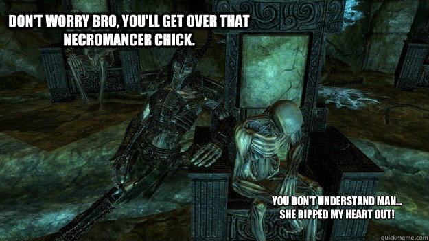 Don't worry bro, you'll get over that necromancer chick. You don't understand man...
She ripped my heart out! - Don't worry bro, you'll get over that necromancer chick. You don't understand man...
She ripped my heart out!  Draugr love