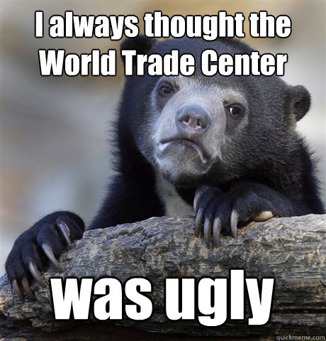 I always thought the World Trade Center was ugly  Confession Bear