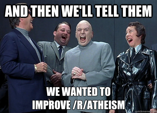 and then we'll tell them We wanted to 
improve /r/atheism - and then we'll tell them We wanted to 
improve /r/atheism  Dr Evil and minions